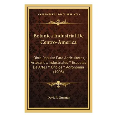 "Botanica Industrial De Centro-America: Obra Popular Para Agricultores, Artesanos, Industriales 