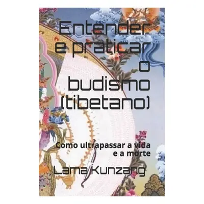 "Entender e praticar o budismo: Como ultrapassar a vida e a morte" - "" ("Kunzang Lama")