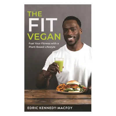 The Fit Vegan: Fuel Your Fitness with a Plant-Based Lifestyle (Kennedy-Macfoy Edric)