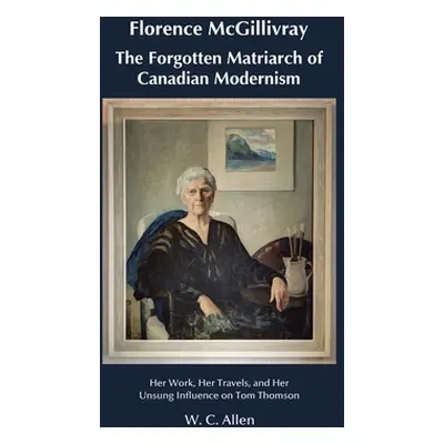 "Florence McGillivray The Forgotten Matriarch of Canadian Modernism: Her Work, Her Travels, and 