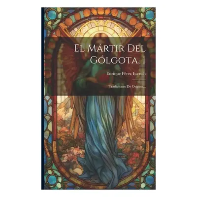 "El Mrtir Del Glgota, 1: Tradiciones De Oriente..." - "" ("Escrich Enrique Prez")