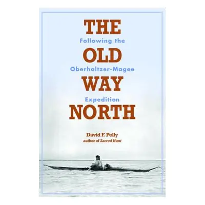 "The Old Way North: Following the Oberholtzer-Magee Expedition" - "" ("Pelly David F.")