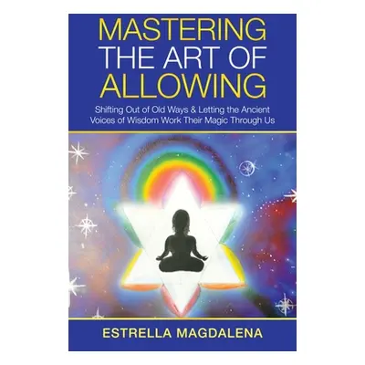 "Mastering the Art of Allowing: Shifting out of Old Ways & Letting the Ancient Voices of Wisdom 