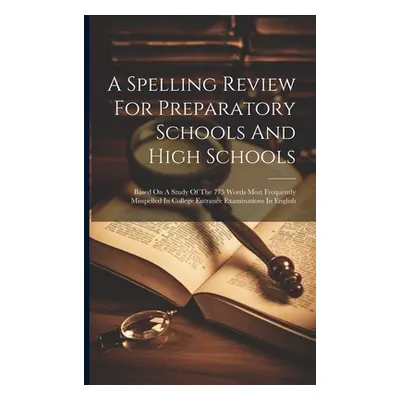 "A Spelling Review For Preparatory Schools And High Schools: Based On A Study Of The 775 Words M