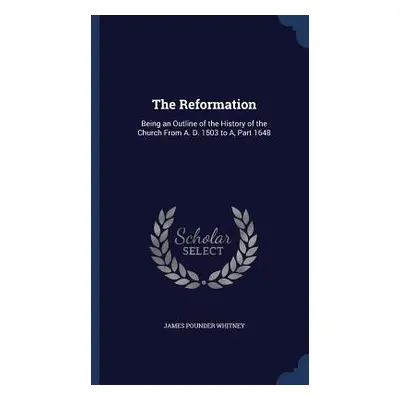 The Reformation: Being an Outline of the History of the Church From A. D. 1503 to A, Part 1648 (