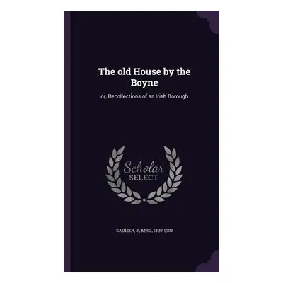 "The old House by the Boyne: or, Recollections of an Irish Borough" - "" ("Sadlier J.")