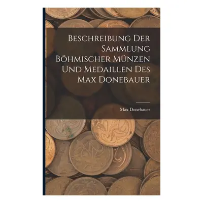 "Beschreibung Der Sammlung Bhmischer Mnzen Und Medaillen Des Max Donebauer" - "" ("Donebauer Max