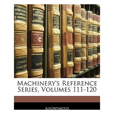 "Machinery's Reference Series, Volumes 111-120" - "" ("Anonymous")