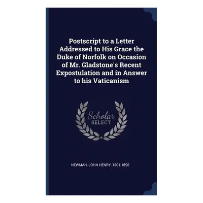 "Postscript to a Letter Addressed to His Grace the Duke of Norfolk on Occasion of Mr. Gladstone'