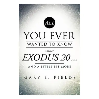 "All You Ever Wanted To Know About EXODUS 20 . . . And A Little Bit More" - "" ("Fields Gary E."