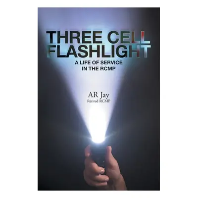 "Three Cell Flashlight: A Life of Service in the RCMP" - "" ("Jay Ar")