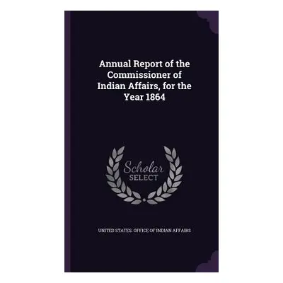 "Annual Report of the Commissioner of Indian Affairs, for the Year 1864" - "" ("United States Of