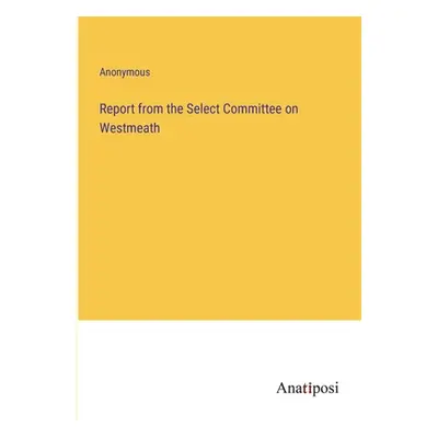 "Report from the Select Committee on Westmeath" - "" ("Anonymous")