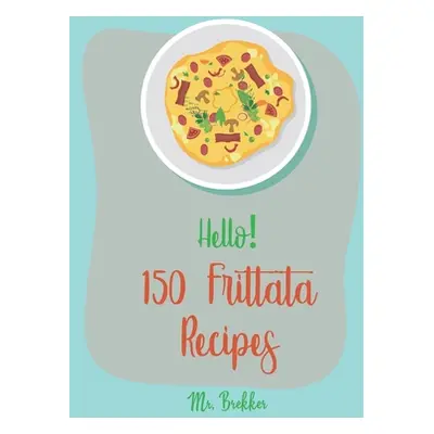 "Hello! 150 Frittata Recipes: Best Frittata Cookbook Ever For Beginners [Ham Cookbook, Italian V