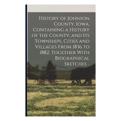 "History of Johnson County, Iowa, Containing a History of the County, and its Townships, Cities 