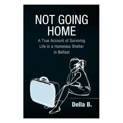 "Not Going Home: A True Account of Surviving Life in a Homeless Shelter in Belfast" - "" ("B Del