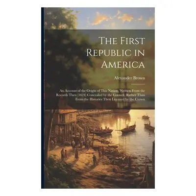 "The First Republic in America: An Account of the Origin of This Nation, Written From the Record