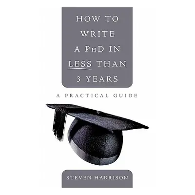 "How to Write a PhD in Less Than 3 Years: A Practical Guide" - "" ("Harrison Steven")