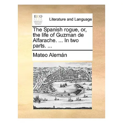 "The Spanish Rogue, Or, the Life of Guzman de Alfarache. ... in Two Parts. ..." - "" ("Aleman Ma