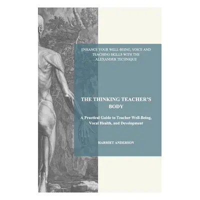 "The Thinking Teacher's Body: A Practical Guide to Teacher Well-Being, Vocal Health, and Develop