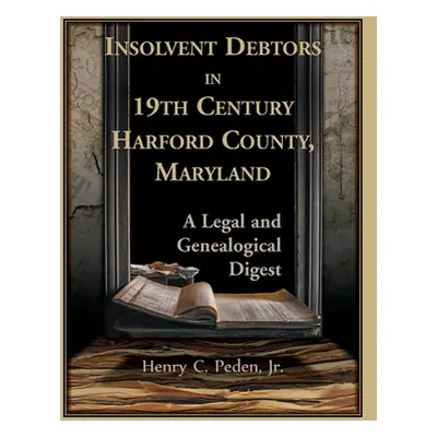 "Insolvent Debtors in 19th Century Harford County, Maryland: A Legal and Genealogical Digest" - 