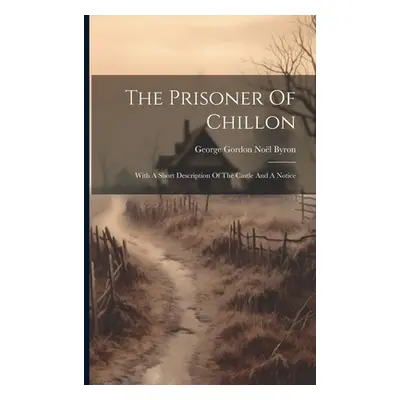 "The Prisoner Of Chillon: With A Short Description Of The Castle And A Notice" - "" ("George Gor