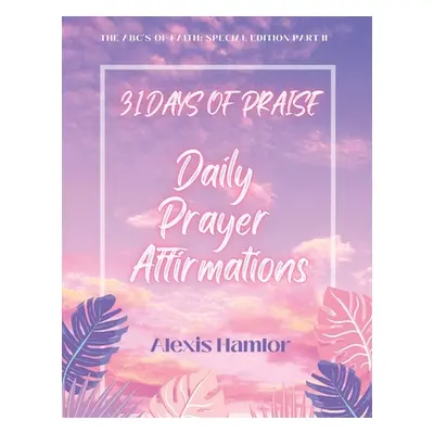 "31 Days of Praise Daily Prayer Affirmations: The Abc's of Faith: Special Edition Part Ii" - "" 