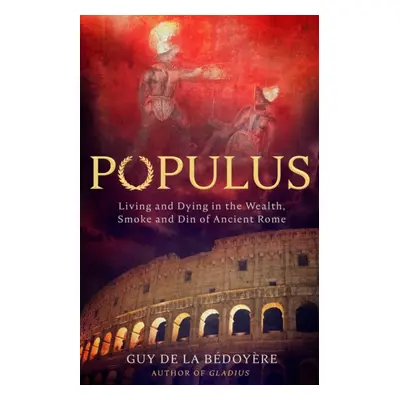 Populus - Living and Dying in the Wealth, Smoke and Din of Ancient Rome (Bedoyere Guy de la)