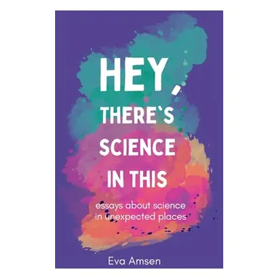 "Hey, There's Science In This: Essays about science in unexpected places" - "" ("Amsen Eva")