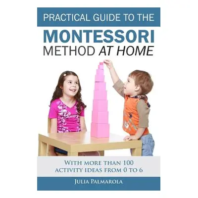 "Practical Guide to the Montessori Method at Home: With more than 100 activity ideas from 0 to 6