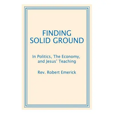 "Finding Solid Ground: In Politics, The Economy, and Jesus' Teaching" - "" ("Emerick Robert")