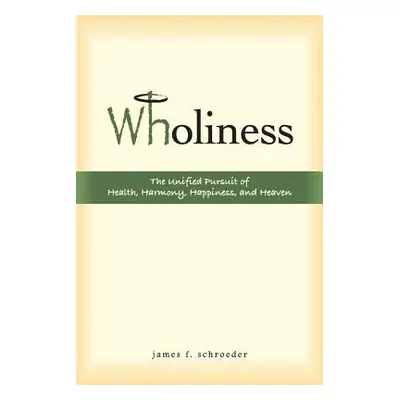 "Wholiness: The Unified Pursuit of Health, Harmony, Happiness, and Heaven" - "" ("Schroeder Jame