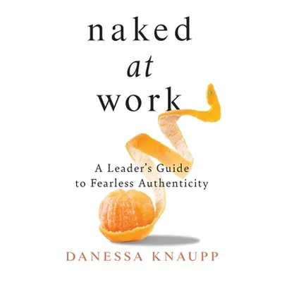 "Naked at Work: A Leader's Guide to Fearless Authenticity" - "" ("Knaupp Danessa")