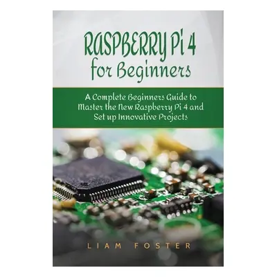 "Raspberry Pi 4 for Beginners: A Complete Beginners Guide to Master the New Raspberry Pi 4 and S