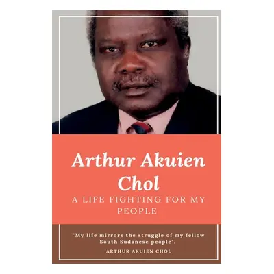 "Arthur Akuien Chol A Life Fighting for my people" - "" ("Chol Arthur Akuien")