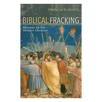 "Biblical Fracking: Midrash for the Modern Christian" - "" ("Wade Francis H.")