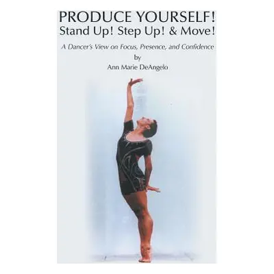 "PRODUCE YOURSELF! Stand Up! Step Up! & Move!: A Dancer's View on Focus, Presence, and Confidenc