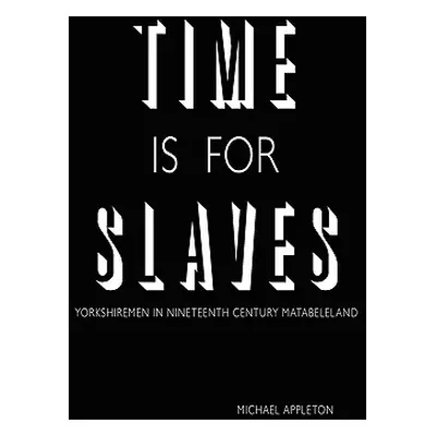 "Time Is for Slaves: Yorkshiremen in Nineteenth Century Matabeleland" - "" ("Appleton Michael")