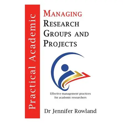 "Practical Academic: Managing Research Groups and Projects" - "" ("Rowland Jennifer")