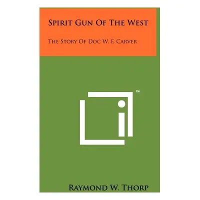 "Spirit Gun Of The West: The Story Of Doc W. F. Carver" - "" ("Thorp Raymond W.")