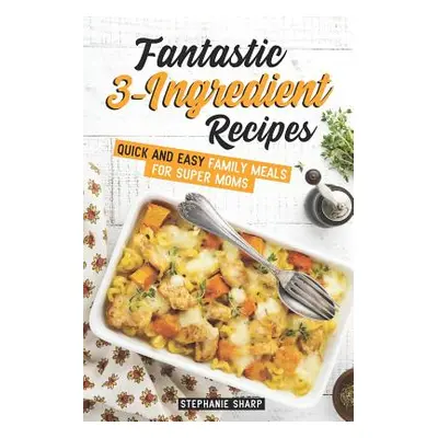 "Fantastic 3-Ingredient Recipes: Quick and Easy Family Meals for Super Moms" - "" ("Sharp Stepha