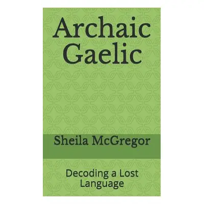 "Archaic Gaelic: Decoding a Lost Language" - "" ("McGregor Sheila")