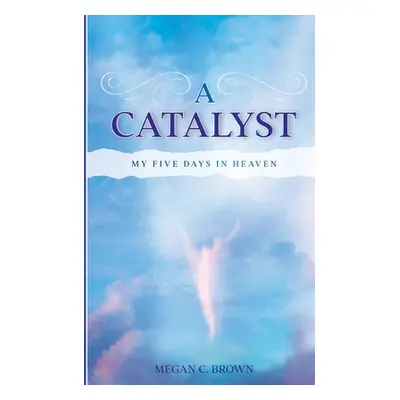 "A Catalyst: My Five Days in Heaven" - "" ("Brown Megan C.")