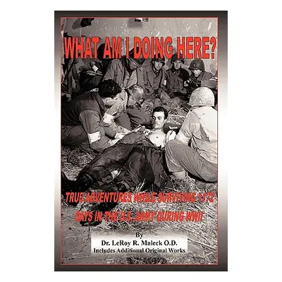 "What Am I Doing Here?: True Adventures While Surviving 1172 Days in the U.S. Army During WWII" 