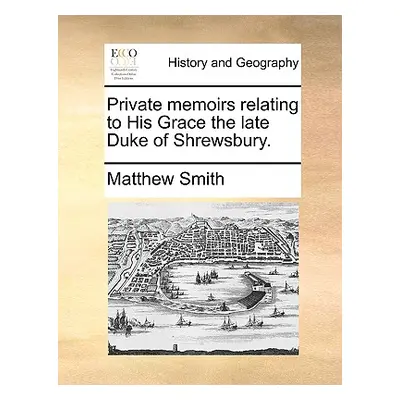 "Private Memoirs Relating to His Grace the Late Duke of Shrewsbury." - "" ("Smith Matthew")