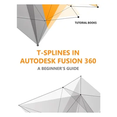 "T-splines in Autodesk Fusion 360: A Beginners Guide" - "" ("Tutorial Books")