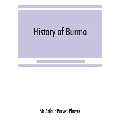 "History of Burma: including Burma proper, Pegu, Taungu, Tenasserim, and Arakan: From the earlie