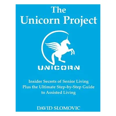 "The Unicorn Project: Insider Secrets of Senior Living Plus the Ultimate Step-by-Step Guide to A