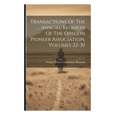 "Transactions Of The ... Annual Reunion Of The Oregon Pioneer Association, Volumes 22-30" - "" (