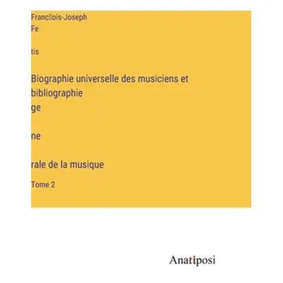 "Biographie universelle des musiciens et bibliographie génèrale de la musique: Tome 2" - "" ("